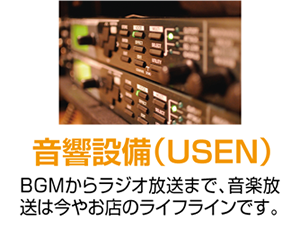 音響設備（USEN） BGMからラジオ放送まで、音楽放送は今やお店のライフラインです。