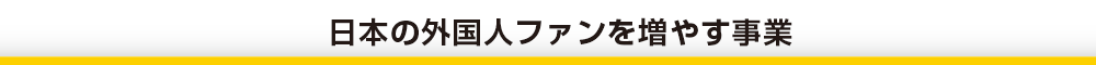 日本の外国人ファンを増やす事業