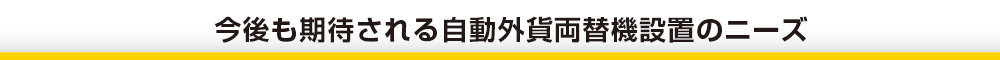 今後も期待される自動外貨両替機設置のニーズ